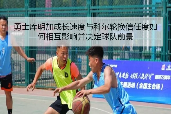 勇士库明加成长速度与科尔轮换信任度如何相互影响并决定球队前景