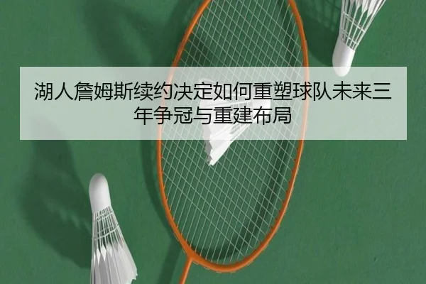 湖人詹姆斯续约决定如何重塑球队未来三年争冠与重建布局