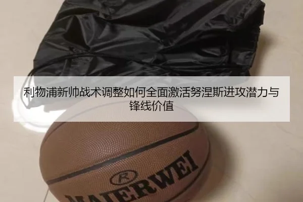 利物浦新帅战术调整如何全面激活努涅斯进攻潜力与锋线价值