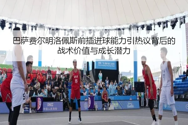 巴萨费尔明洛佩斯前插进球能力引热议背后的战术价值与成长潜力